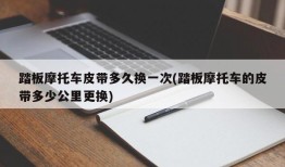 踏板摩托车皮带多久换一次(踏板摩托车的皮带多少公里更换)