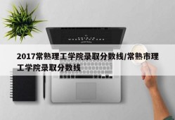 2017常熟理工学院录取分数线/常熟市理工学院录取分数线