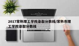 2017常熟理工学院录取分数线/常熟市理工学院录取分数线