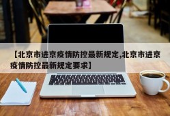 【北京市进京疫情防控最新规定,北京市进京疫情防控最新规定要求】