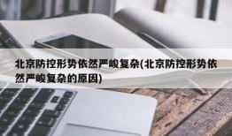 北京防控形势依然严峻复杂(北京防控形势依然严峻复杂的原因)