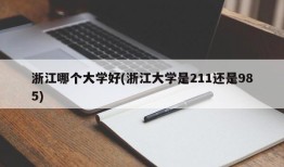 浙江哪个大学好(浙江大学是211还是985)