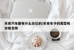 长安汽车都有什么价位的/长安车子的类型和价格怎样
