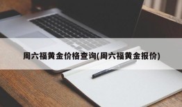 周六福黄金价格查询(周六福黄金报价)