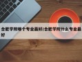 合肥学院哪个专业最好/合肥学院什么专业最好
