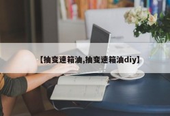 【抽变速箱油,抽变速箱油diy】