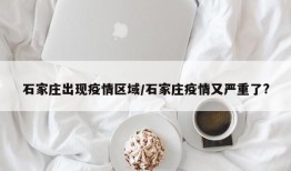 石家庄出现疫情区域/石家庄疫情又严重了?