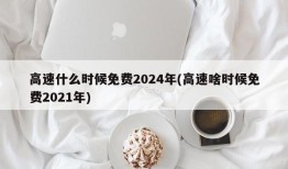 高速什么时候免费2024年(高速啥时候免费2021年)