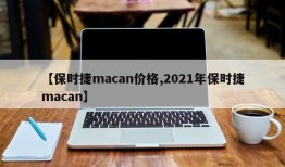 【保时捷macan价格,2021年保时捷macan】