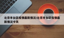 北京丰台区疫情最新情况/北京丰台区疫情最新情况今天