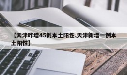 【天津昨增45例本土阳性,天津新增一例本土阳性】