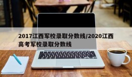 2017江西军校录取分数线/2020江西高考军校录取分数线
