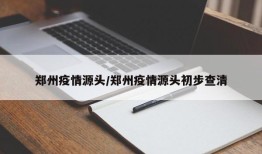 郑州疫情源头/郑州疫情源头初步查清