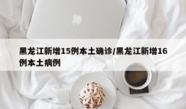 黑龙江新增15例本土确诊/黑龙江新增16例本土病例