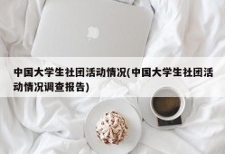 中国大学生社团活动情况(中国大学生社团活动情况调查报告)