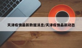 天津疫情最新数据消息/天津疫情最新动态