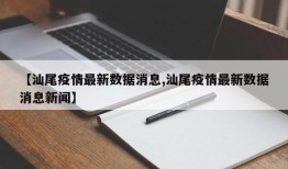【汕尾疫情最新数据消息,汕尾疫情最新数据消息新闻】