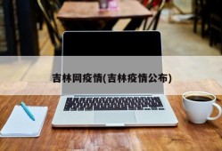 吉林网疫情(吉林疫情公布)