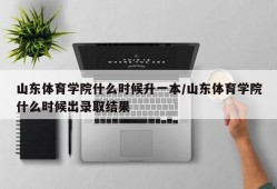 山东体育学院什么时候升一本/山东体育学院什么时候出录取结果