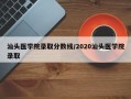 汕头医学院录取分数线/2020汕头医学院录取