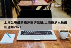 上海公布最新来沪返沪政策/上海返沪人员最新通知2021