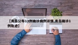 【青岛公布13例确诊病例详情,青岛确诊1例轨迹】