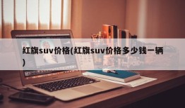 红旗suv价格(红旗suv价格多少钱一辆)