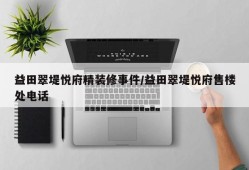 益田翠堤悦府精装修事件/益田翠堤悦府售楼处电话
