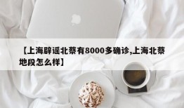 【上海辟谣北蔡有8000多确诊,上海北蔡地段怎么样】