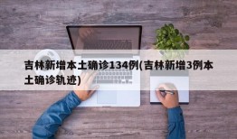 吉林新增本土确诊134例(吉林新增3例本土确诊轨迹)