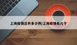 上海疫情总共多少例/上海疫情有几个