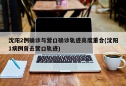 沈阳2例确诊与营口确诊轨迹高度重合(沈阳1病例曾去营口轨迹)