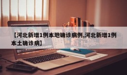【河北新增1例本地确诊病例,河北新增1例本土确诊病】