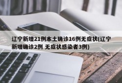 辽宁新增21例本土确诊16例无症状(辽宁新增确诊2例 无症状感染者3例)
