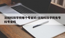 沈阳科技学院哪个专业好/沈阳科技学院有专科专业吗