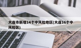 大连市新增14个中风险地区(大连16个中风险区)