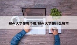 郑州大学在哪个省/郑州大学在什么城市